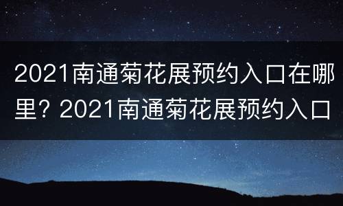 2021南通菊花展预约入口在哪里? 2021南通菊花展预约入口在哪里啊