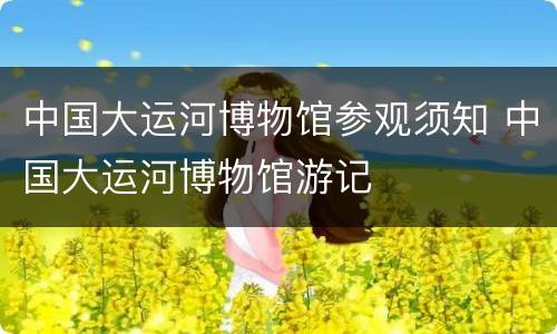 中国大运河博物馆参观须知 中国大运河博物馆游记
