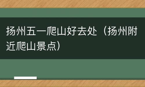 扬州五一爬山好去处（扬州附近爬山景点）