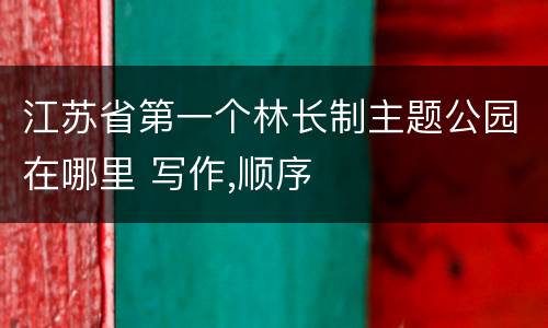 江苏省第一个林长制主题公园在哪里 写作,顺序