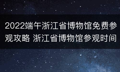 2022端午浙江省博物馆免费参观攻略 浙江省博物馆参观时间