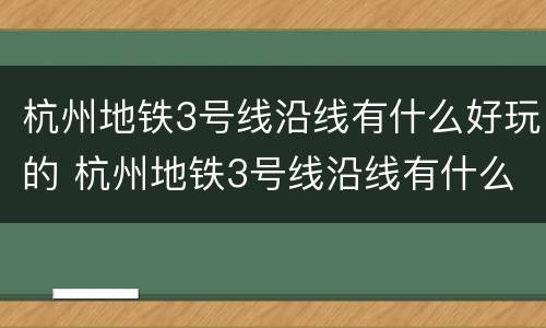 杭州地铁3号线沿线有什么好玩的 杭州地铁3号线沿线有什么好玩的吗