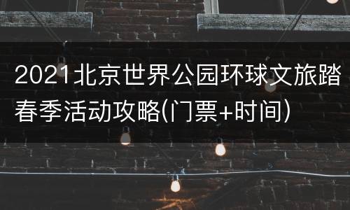 2021北京世界公园环球文旅踏春季活动攻略(门票+时间)