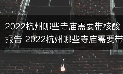 2022杭州哪些寺庙需要带核酸报告 2022杭州哪些寺庙需要带核酸报告去