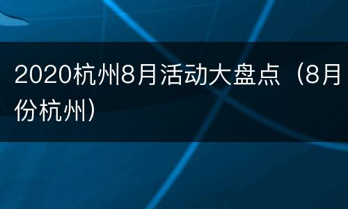 2020杭州8月活动大盘点（8月份杭州）
