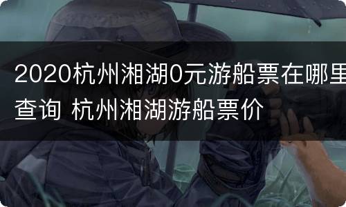 2020杭州湘湖0元游船票在哪里查询 杭州湘湖游船票价