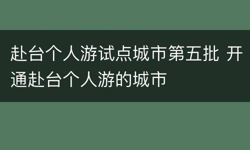 赴台个人游试点城市第五批 开通赴台个人游的城市