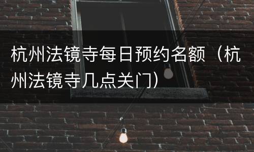 杭州法镜寺每日预约名额（杭州法镜寺几点关门）