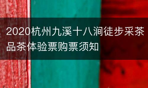 2020杭州九溪十八涧徒步采茶品茶体验票购票须知