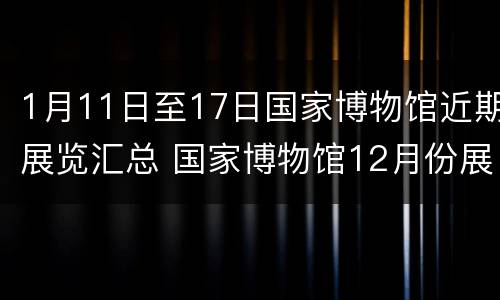1月11日至17日国家博物馆近期展览汇总 国家博物馆12月份展览