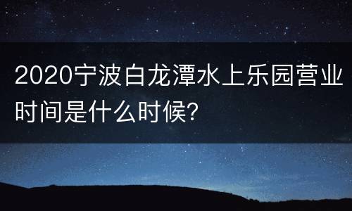 2020宁波白龙潭水上乐园营业时间是什么时候？