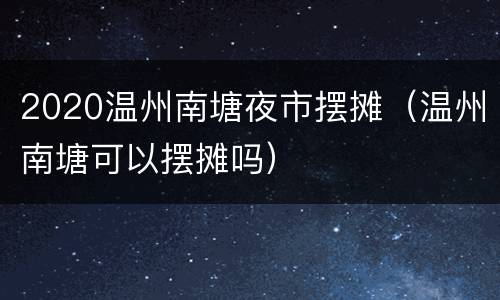 2020温州南塘夜市摆摊（温州南塘可以摆摊吗）