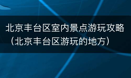 北京丰台区室内景点游玩攻略（北京丰台区游玩的地方）