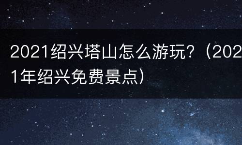 2021绍兴塔山怎么游玩?（2021年绍兴免费景点）