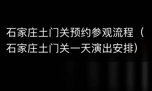石家庄土门关预约参观流程（石家庄土门关一天演出安排）