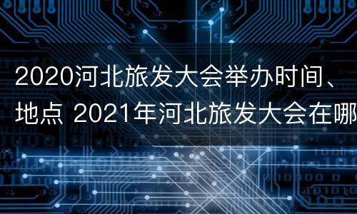 2020河北旅发大会举办时间、地点 2021年河北旅发大会在哪举办