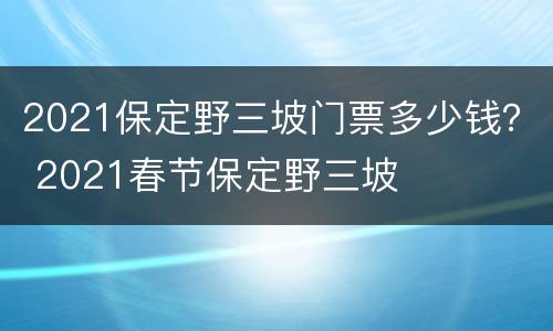 2021保定野三坡门票多少钱？ 2021春节保定野三坡