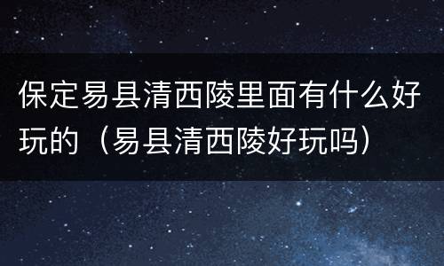 保定易县清西陵里面有什么好玩的（易县清西陵好玩吗）