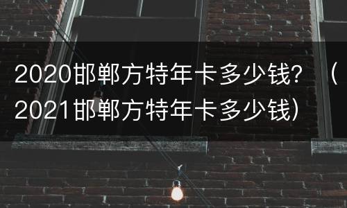 2020邯郸方特年卡多少钱？（2021邯郸方特年卡多少钱）
