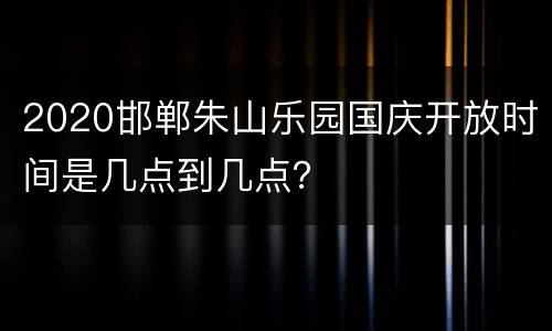 2020邯郸朱山乐园国庆开放时间是几点到几点？