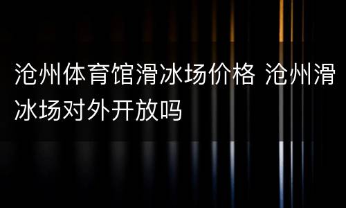 沧州体育馆滑冰场价格 沧州滑冰场对外开放吗