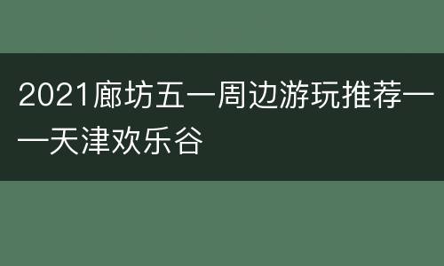 2021廊坊五一周边游玩推荐——天津欢乐谷