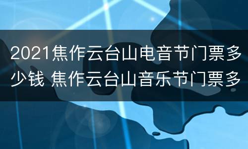 2021焦作云台山电音节门票多少钱 焦作云台山音乐节门票多少钱