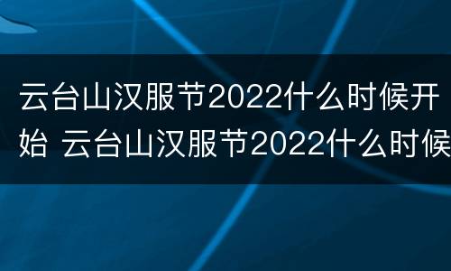 云台山汉服节2022什么时候开始 云台山汉服节2022什么时候开始的