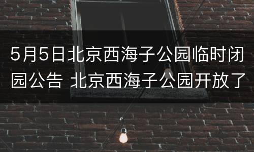 5月5日北京西海子公园临时闭园公告 北京西海子公园开放了吗