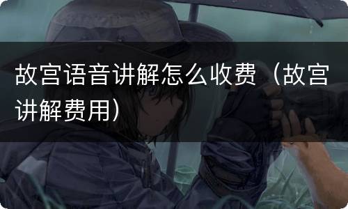 故宫语音讲解怎么收费（故宫讲解费用）