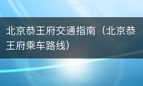 北京恭王府交通指南（北京恭王府乘车路线）