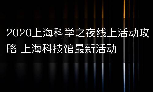2020上海科学之夜线上活动攻略 上海科技馆最新活动