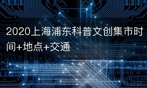 2020上海浦东科普文创集市时间+地点+交通