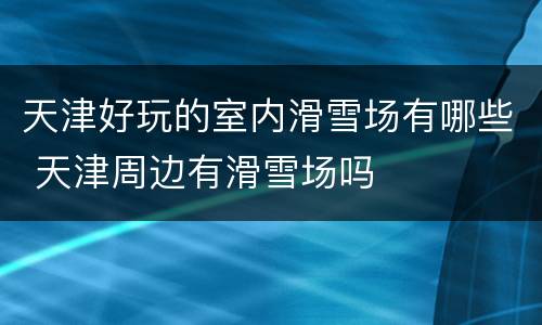 天津好玩的室内滑雪场有哪些 天津周边有滑雪场吗