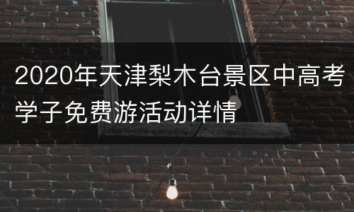 2020年天津梨木台景区中高考学子免费游活动详情
