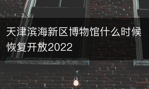 天津滨海新区博物馆什么时候恢复开放2022