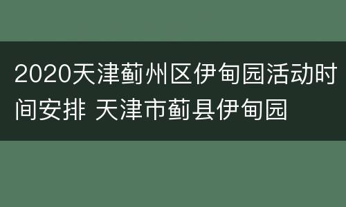 2020天津蓟州区伊甸园活动时间安排 天津市蓟县伊甸园