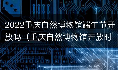 2022重庆自然博物馆端午节开放吗（重庆自然博物馆开放时间）