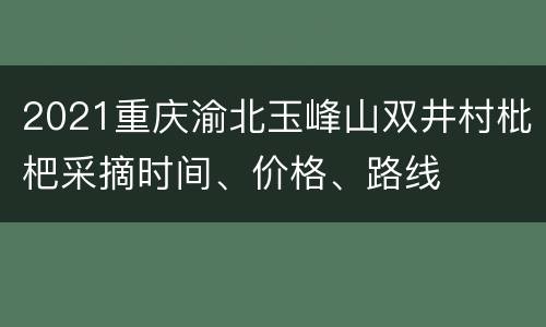 2021重庆渝北玉峰山双井村枇杷采摘时间、价格、路线