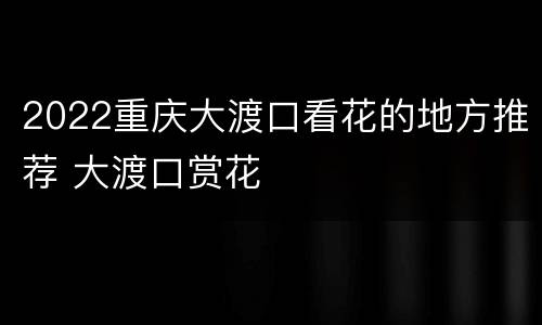 2022重庆大渡口看花的地方推荐 大渡口赏花
