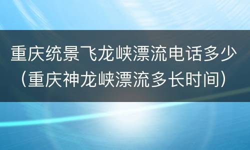 重庆统景飞龙峡漂流电话多少（重庆神龙峡漂流多长时间）