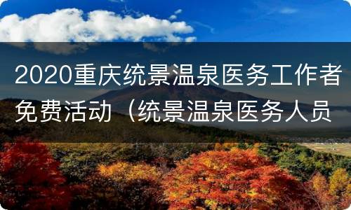 2020重庆统景温泉医务工作者免费活动（统景温泉医务人员提前预定）