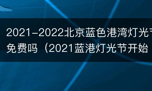 2021-2022北京蓝色港湾灯光节免费吗（2021蓝港灯光节开始时间）