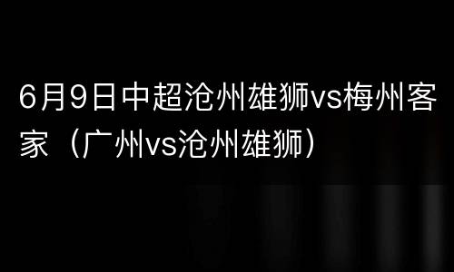 6月9日中超沧州雄狮vs梅州客家（广州vs沧州雄狮）