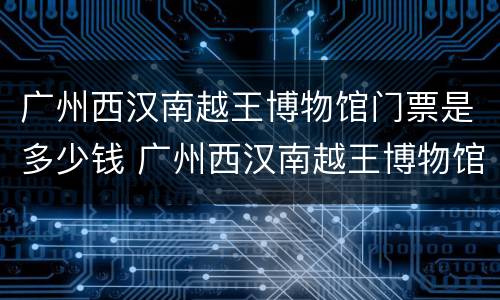 广州西汉南越王博物馆门票是多少钱 广州西汉南越王博物馆开放时间