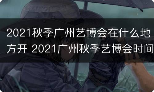 2021秋季广州艺博会在什么地方开 2021广州秋季艺博会时间
