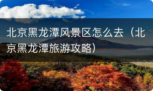北京黑龙潭风景区怎么去（北京黑龙潭旅游攻略）