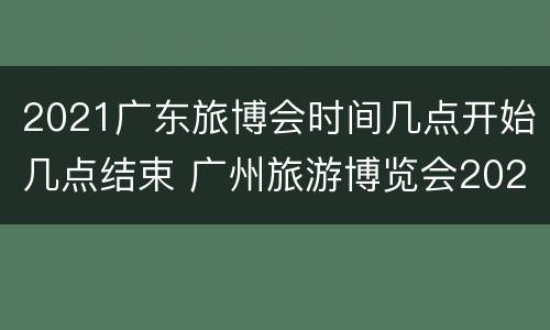 2021广东旅博会时间几点开始几点结束 广州旅游博览会2021时间表