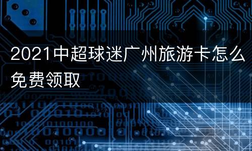 2021中超球迷广州旅游卡怎么免费领取