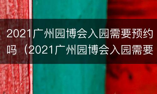 2021广州园博会入园需要预约吗（2021广州园博会入园需要预约吗现在）
